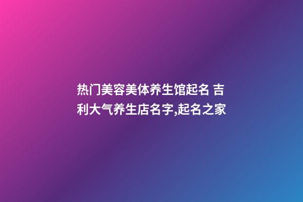 热门美容美体养生馆起名 吉利大气养生店名字,起名之家-第1张-店铺起名-玄机派